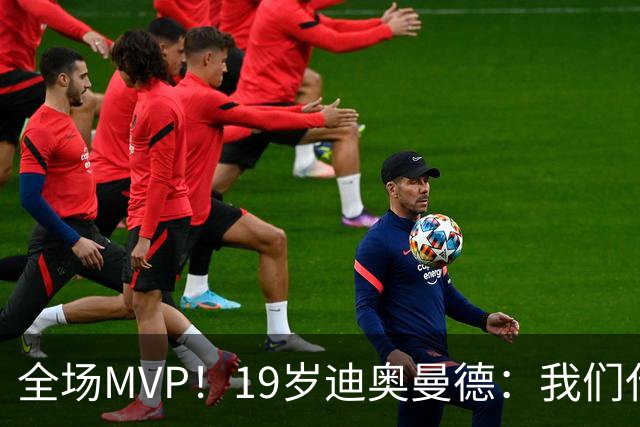 全场MVP！19岁迪奥曼德：我们代表3300万民众 会拼尽一切书写历史